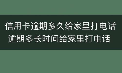 信用卡逾期多久给家里打电话 逾期多长时间给家里打电话