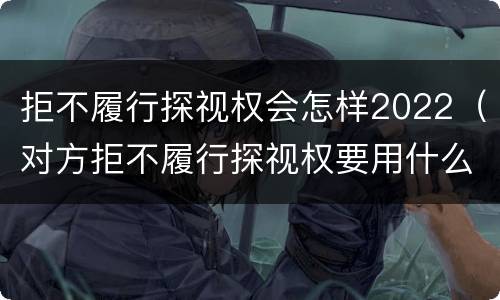 拒不履行探视权会怎样2022（对方拒不履行探视权要用什么办法）