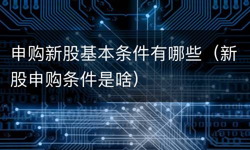 申购新股基本条件有哪些（新股申购条件是啥）