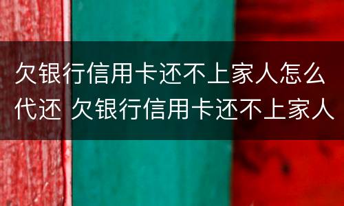 欠银行信用卡还不上家人怎么代还 欠银行信用卡还不上家人怎么代还欠款