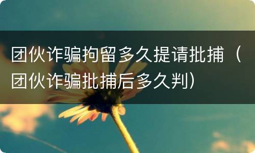 团伙诈骗拘留多久提请批捕（团伙诈骗批捕后多久判）