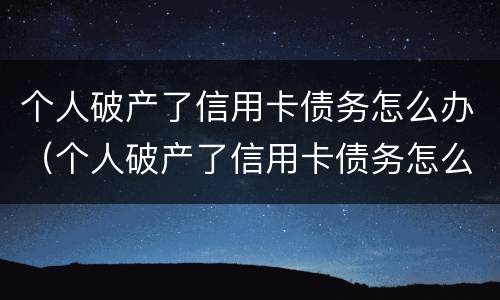 个人破产了信用卡债务怎么办（个人破产了信用卡债务怎么办理）