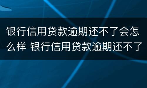 银行信用贷款逾期还不了会怎么样 银行信用贷款逾期还不了会怎么样处理