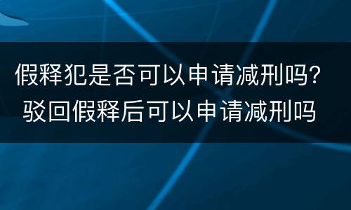 假释犯是否可以申请减刑吗？ 驳回假释后可以申请减刑吗