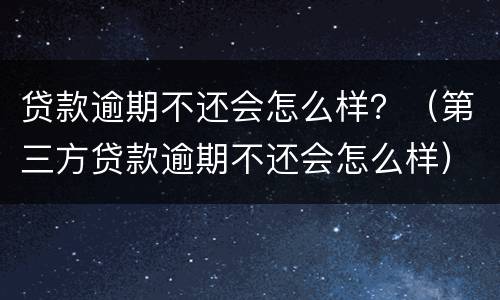 贷款逾期不还会怎么样？（第三方贷款逾期不还会怎么样）