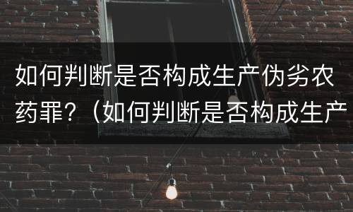 如何判断是否构成生产伪劣农药罪?（如何判断是否构成生产伪劣农药罪行）