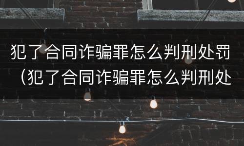 犯了合同诈骗罪怎么判刑处罚（犯了合同诈骗罪怎么判刑处罚多少钱）