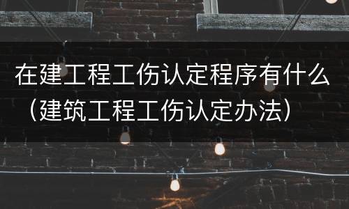 在建工程工伤认定程序有什么（建筑工程工伤认定办法）