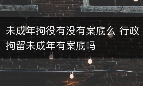未成年拘役有没有案底么 行政拘留未成年有案底吗