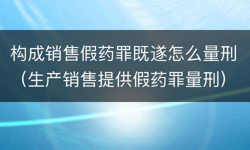 构成销售假药罪既遂怎么量刑（生产销售提供假药罪量刑）