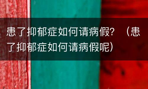 患了抑郁症如何请病假？（患了抑郁症如何请病假呢）