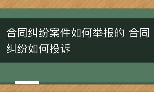 合同纠纷案件如何举报的 合同纠纷如何投诉