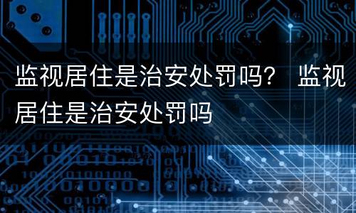 监视居住是治安处罚吗？ 监视居住是治安处罚吗