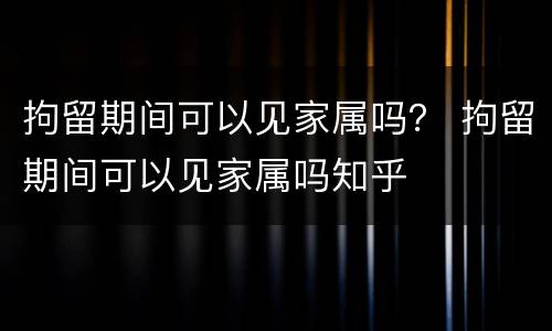 拘留期间可以见家属吗？ 拘留期间可以见家属吗知乎