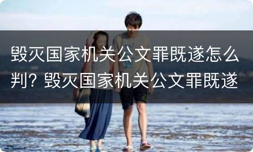 毁灭国家机关公文罪既遂怎么判? 毁灭国家机关公文罪既遂怎么判定