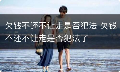 欠钱不还不让走是否犯法 欠钱不还不让走是否犯法了