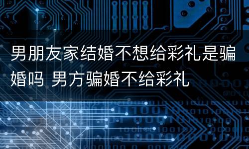 男朋友家结婚不想给彩礼是骗婚吗 男方骗婚不给彩礼