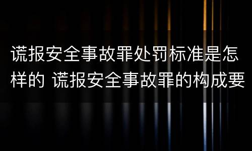 谎报安全事故罪处罚标准是怎样的 谎报安全事故罪的构成要件
