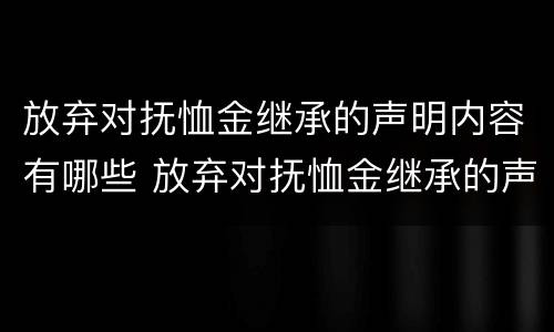 放弃对抚恤金继承的声明内容有哪些 放弃对抚恤金继承的声明内容有哪些规定