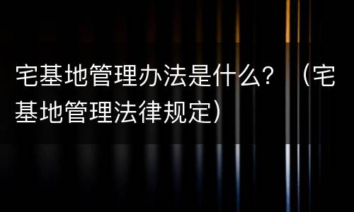 宅基地管理办法是什么？（宅基地管理法律规定）