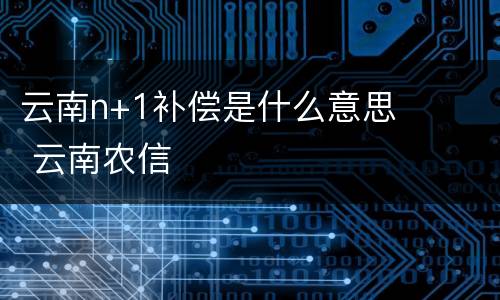 云南n+1补偿是什么意思 云南农信