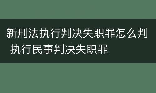 新刑法执行判决失职罪怎么判 执行民事判决失职罪