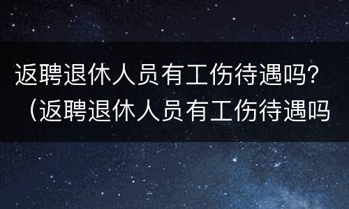 返聘退休人员有工伤待遇吗？（返聘退休人员有工伤待遇吗现在）