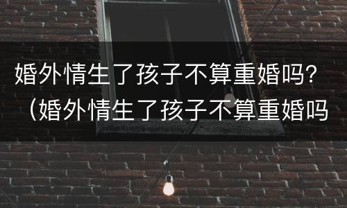 婚外情生了孩子不算重婚吗？（婚外情生了孩子不算重婚吗知乎）