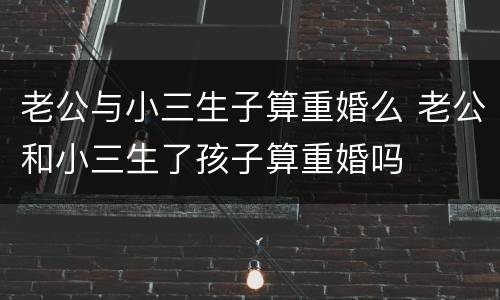 老公与小三生子算重婚么 老公和小三生了孩子算重婚吗