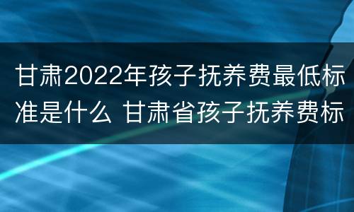 甘肃2022年孩子抚养费最低标准是什么 甘肃省孩子抚养费标准是多少