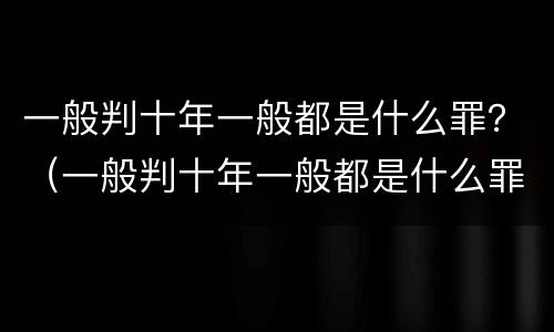 一般判十年一般都是什么罪？（一般判十年一般都是什么罪名）