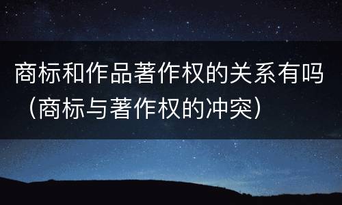 商标和作品著作权的关系有吗（商标与著作权的冲突）