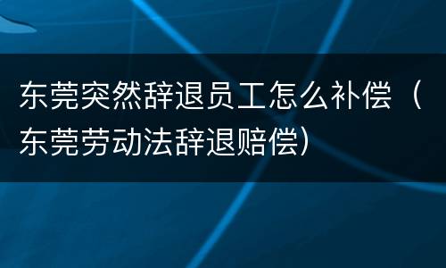 东莞突然辞退员工怎么补偿（东莞劳动法辞退赔偿）