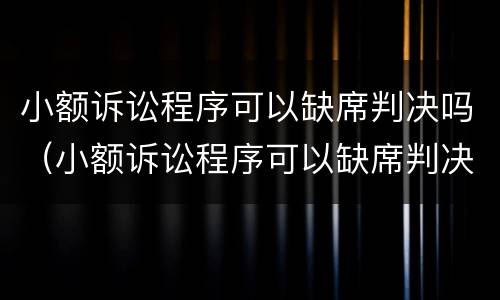 小额诉讼程序可以缺席判决吗（小额诉讼程序可以缺席判决吗）