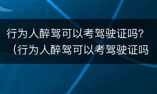 行为人醉驾可以考驾驶证吗？（行为人醉驾可以考驾驶证吗）