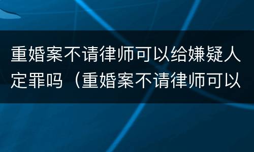 重婚案不请律师可以给嫌疑人定罪吗（重婚案不请律师可以给嫌疑人定罪吗）