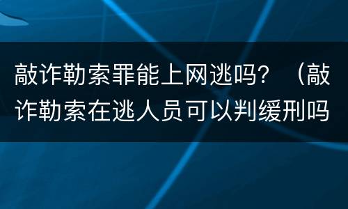 敲诈勒索罪能上网逃吗？（敲诈勒索在逃人员可以判缓刑吗）