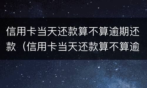 信用卡当天还款算不算逾期还款（信用卡当天还款算不算逾期还款了）