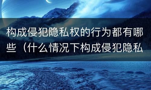 构成侵犯隐私权的行为都有哪些（什么情况下构成侵犯隐私权）
