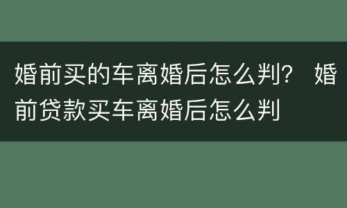 婚前买的车离婚后怎么判？ 婚前贷款买车离婚后怎么判