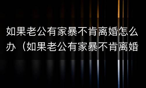 如果老公有家暴不肯离婚怎么办（如果老公有家暴不肯离婚怎么办呢）