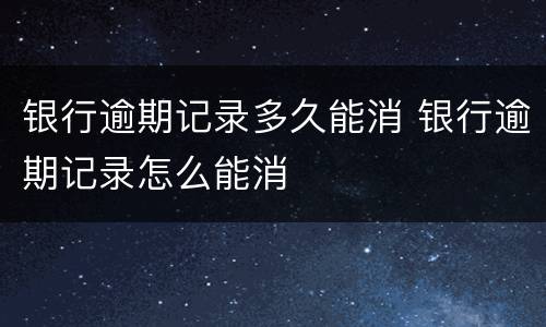 银行逾期记录多久能消 银行逾期记录怎么能消