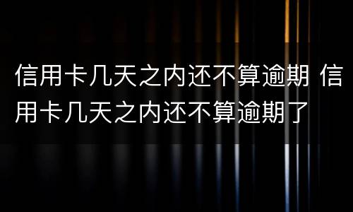 信用卡几天之内还不算逾期 信用卡几天之内还不算逾期了