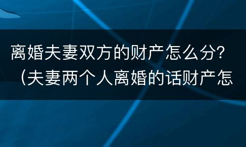 离婚夫妻双方的财产怎么分？（夫妻两个人离婚的话财产怎么分割）