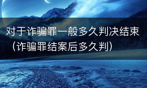 对于诈骗罪一般多久判决结束（诈骗罪结案后多久判）