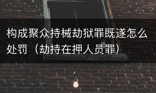 构成聚众持械劫狱罪既遂怎么处罚（劫持在押人员罪）