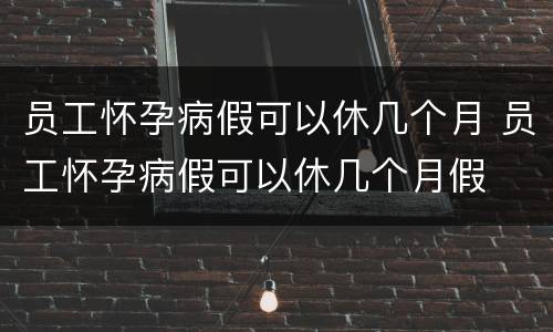员工怀孕病假可以休几个月 员工怀孕病假可以休几个月假