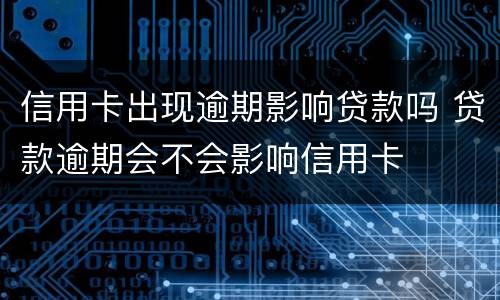 信用卡出现逾期影响贷款吗 贷款逾期会不会影响信用卡