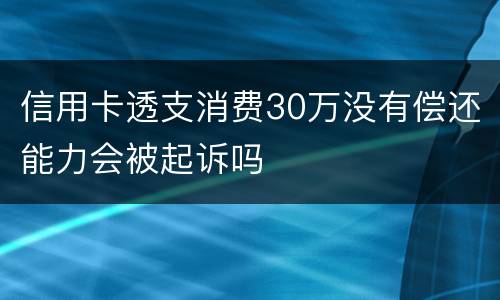信用卡透支消费30万没有偿还能力会被起诉吗