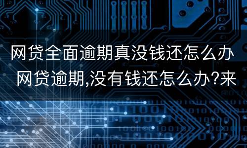 网贷全面逾期真没钱还怎么办 网贷逾期,没有钱还怎么办?来听内行和你说怎么解决